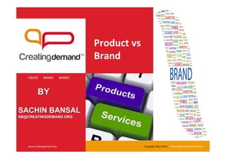 BY
SACHIN BANSAL
SB@CREATINGDEMAND.ORG
CREATE BRAND MARKET
www.crea'ngdemand.org	
   Copyright	
  2014-­‐2015	
  	
  	
  	
  Presenta'on	
  by:	
  Sachin	
  Bansal	
  
Product	
  vs	
  
Brand	
  
 