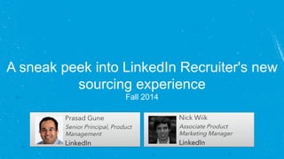 A sneak peek into LinkedIn Recruiter's new 
sourcing experience 
Fall 2014 
Prasad Gune 
Senior Principal, Product 
Management 
LinkedIn 
Nick Wiik 
Associate Product 
Marketing Manager 
LinkedIn 
 