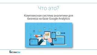 Что это?
Комплексная система аналитики для
бизнеса на базе Google Analytics
 
