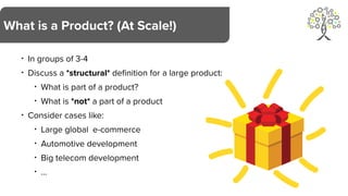 • In groups of 3-4
• Discuss a *structural* definition for a large product:
• What is part of a product?
• What is *not* a part of a product
• Consider cases like:
• Large global e-commerce
• Automotive development
• Big telecom development
• …
What is a Product? (At Scale!)
 