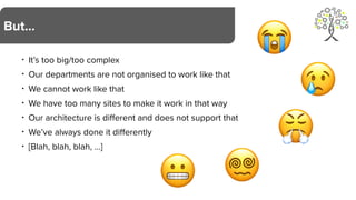• It’s too big/too complex
• Our departments are not organised to work like that
• We cannot work like that
• We have too many sites to make it work in that way
• Our architecture is different and does not support that
• We’ve always done it differently
• [Blah, blah, blah, …]
But…
😬
😭
😢
😤
😵💫
 