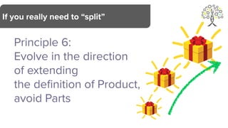 Principle 6:
Evolve in the direction
of extending
the de
fi
nition of Product,
avoid Parts
If you really need to “split”
 