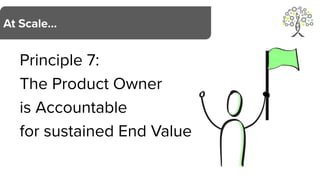 Principle 7:
The Product Owner
is Accountable
for sustained End Value
At Scale…
 