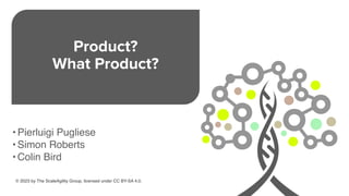 Product?
What Product?
© 2023 by The ScaleAgility Group, licensed under CC BY-SA 4.0.
• Pierluigi Pugliese
• Simon Roberts
• Colin Bird
 