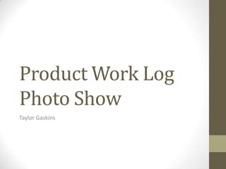 Product Work Log
Photo Show
Taylor Gaskins
 