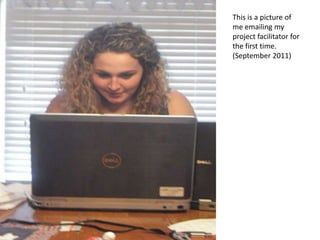 This is a picture of
me emailing my
project facilitator for
the first time.
(September 2011)
 