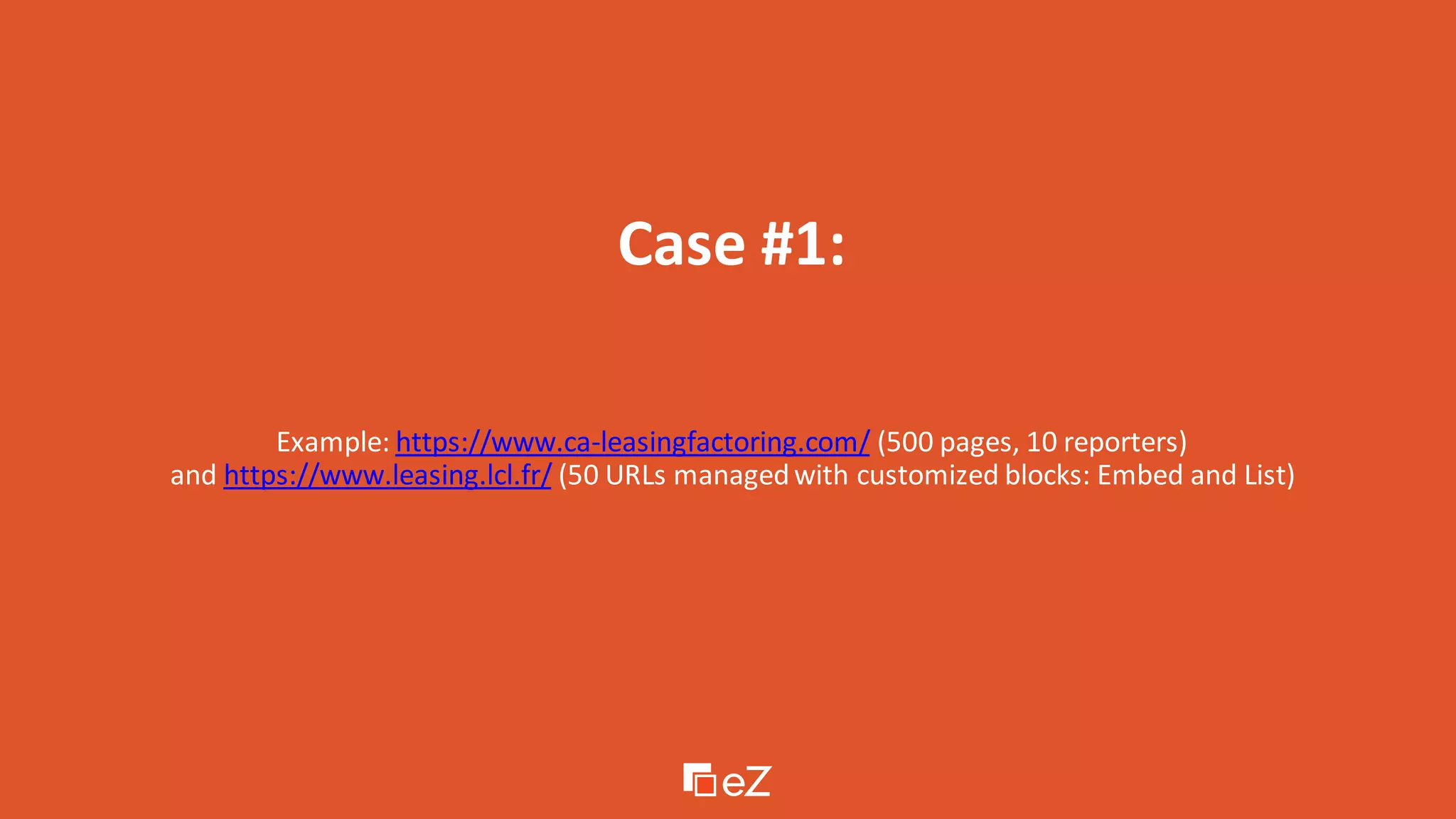 Case #1:
Example: https://www.ca-leasingfactoring.com/ (500 pages, 10 reporters)
and https://www.leasing.lcl.fr/ (50 URLs managedwith customized blocks: Embed and List)
 