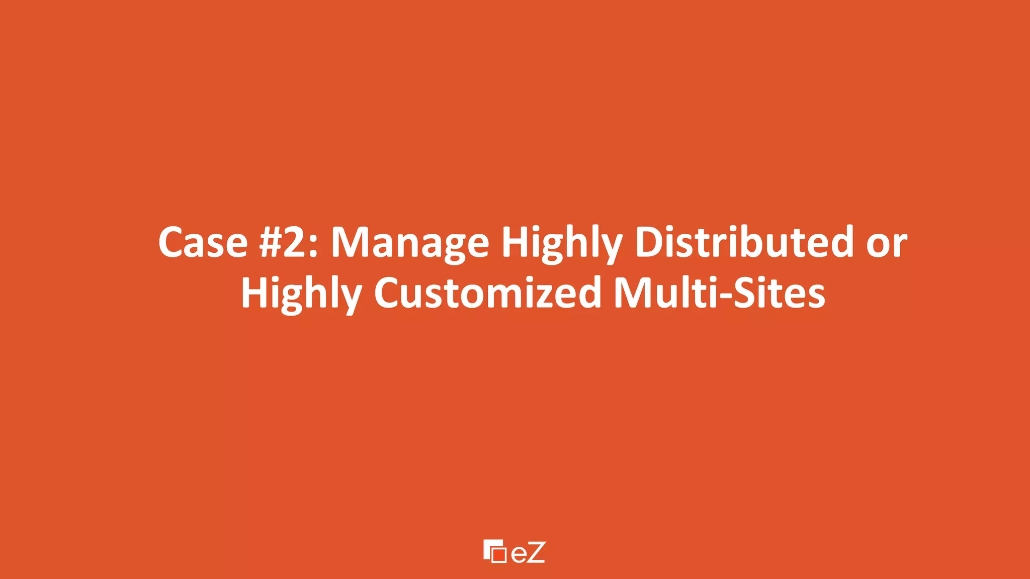 Case #2: Manage Highly Distributed or
Highly Customized Multi-Sites
 