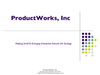 ProductWorks, Inc Helping Small & Emerging Enterprises Execute the Strategy ProductWorks, Inc 25 Arbor Circle ♦ Natick, MA 01760 +1 508 277 2121♦ info@productworksinc.com 