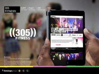 LINK
305fitness.com
CLIENT
305 Fitness
Project
Re-branding
Role
Logo / Website /
Video
305
FITNESS
Summary
Named after Miami’s area code, 305 Fitness is an increasingly
popular
dance cardio workout featuring live DJs. Each class infuses dance
moves, sports drills and high intensity interval training that creates
a unique work out experience, more similar to a party than a gym.
Working closely with its founder, we developed a visual system
that conveys that feeling by using bold typography, colors and
imagery.
 