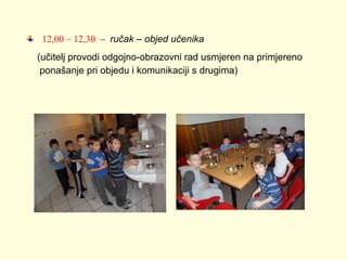  12,00 – 12,30  –  ručak – objed učenika
(učitelj provodi odgojno-obrazovni rad usmjeren na primjereno
ponašanje pri objedu i komunikaciji s drugima)

 