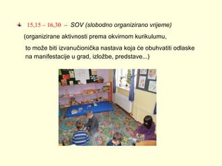 15,15 – 16,30 – SOV (slobodno organizirano vrijeme)
(organizirane aktivnosti prema okvirnom kurikulumu,
to može biti izvanučionička nastava koja će obuhvatiti odlaske
na manifestacije u grad, izložbe, predstave...)

 