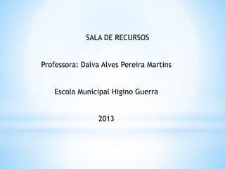 SALA DE RECURSOS
Professora: Dalva Alves Pereira Martins
Escola Municipal Higino Guerra
2013

 