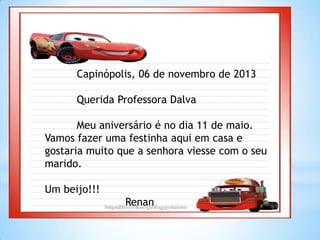 Capinópolis, 06 de novembro de 2013
Querida Professora Dalva
Meu aniversário é no dia 11 de maio.
Vamos fazer uma festinha aqui em casa e
gostaria muito que a senhora viesse com o seu
marido.
Um beijo!!!

Renan

 