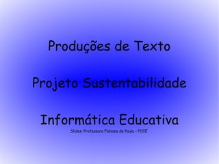 Produções de Texto

Projeto Sustentabilidade

 Informática Educativa
     Slides: Professora Fabiana de Paula - POIE
 