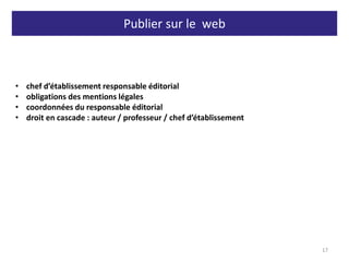 Publier sur le web
17
• chef d’établissement responsable éditorial
• obligations des mentions légales
• coordonnées du responsable éditorial
• droit en cascade : auteur / professeur / chef d’établissement
 