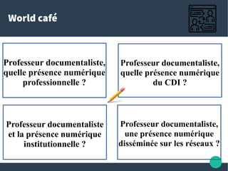 World café
Professeur documentaliste,
quelle présence numérique
professionnelle ?
Professeur documentaliste,
une présence ...