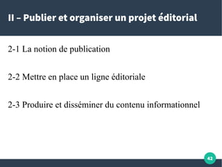 42
II – Publier et organiser un projet éditorial
2-1 La notion de publication
2-2 Mettre en place un ligne éditoriale
2-3 ...