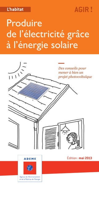 Édition : mai 2013
Produire
de l’électricité grâce
à l’énergie solaire
AGIR!L’habitat
Des conseils pour
mener à bien un
projet photovoltaïque
 