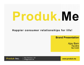 Produk.Me
Happier consumer relationships for life!
Brand Presentation
Ajay Bam
Feb 2014
Ver.1.6.23

Produk Inc.

San Francisco, CA
info@produk.me

www.produk.me

 