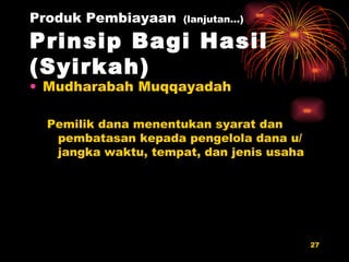 Produk Pembiayaan   (lanjutan…) Prinsip Bagi Hasil (Syirkah) Mudharabah Muqqayadah Pemilik dana menentukan syarat dan pembatasan kepada pengelola dana u/ jangka waktu, tempat, dan jenis usaha 