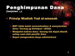 Penghimpunan Dana  (lanjutan …) Prinsip Wadiah Yad al-amanah BMT tidak boleh memanfaatkan & menyalurkan dana / barang yg disimpan / dititip  Menjamin bahwa dana / barang tsb dapat ditarik setiap saat oleh pemilik dana Dapat mengenakan biaya administrasi 