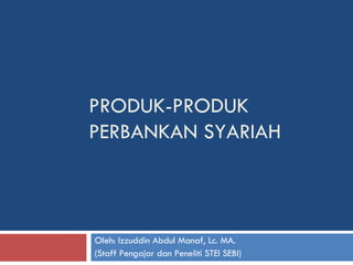 PRODUK-PRODUK PERBANKAN SYARIAH Oleh: Izzuddin Abdul Manaf, Lc. MA. (Staff Pengajar dan Peneliti STEI SEBI) 