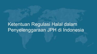 Ketentuan Regulasi Halal dalam
Penyelenggaraan JPH di Indonesia
 