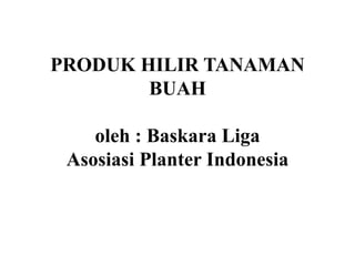 PRODUK HILIR TANAMAN
BUAH
oleh : Baskara Liga
Asosiasi Planter Indonesia
 