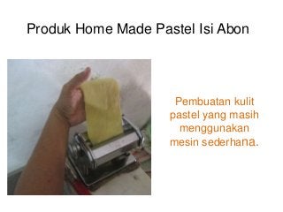 Produk Home Made Pastel Isi Abon
Pembuatan kulit
pastel yang masih
menggunakan
mesin sederhana.
 