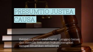 PRESUMTIO JUSTEA
CAUSA
Kebijakan pemerintah harus dianggap benar
dan memiliki kekuatan hukum mengikat
sampai dibuktikan se...
