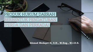 PRODUK HUKUM DAERAH
BERBENTUK PENGATURAN
(PERDA DAN PERKADA)
Ahmad Medapri H, S.H., M.Eng., M.I.D.S.
 