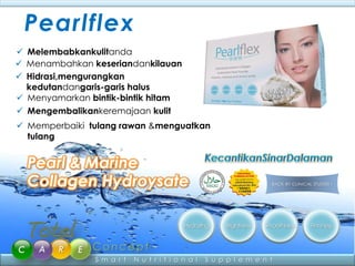 Pearlflex
 Melembabkankulitanda
 Menambahkan keseriandankilauan
 Hidrasi,mengurangkan
  kedutandangaris-garis halus
 Menyamarkan bintik-bintik hitam
 Mengembalikankeremajaan kulit
 Memperbaiki tulang rawan &menguatkan
  tulang


  Pearl & Marine
  Collagen Hydroysate



               S m a r t   N u t r i t i o n a l   S u p p l e m e n t
 