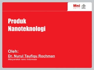 Produk  Nanoteknologi Oleh:   Dr. Nurul Taufiqu Rochman Masyarakat nano Indonesia 