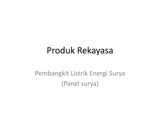 Produk Rekayasa
Pembangkit Listrik Energi Surya
(Panel surya)
 
