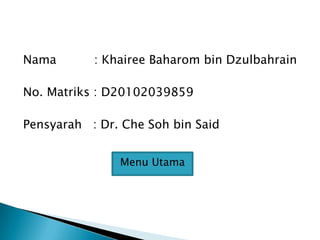Nama : Khairee Baharom bin Dzulbahrain
No. Matriks : D20102039859
Pensyarah : Dr. Che Soh bin Said
Menu Utama
 