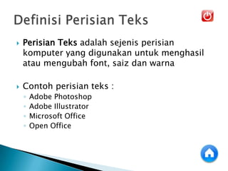  Perisian Teks adalah sejenis perisian
komputer yang digunakan untuk menghasil
atau mengubah font, saiz dan warna
 Contoh perisian teks :
◦ Adobe Photoshop
◦ Adobe Illustrator
◦ Microsoft Office
◦ Open Office
 