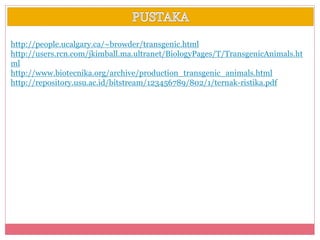 http://people.ucalgary.ca/~browder/transgenic.html 
http://users.rcn.com/jkimball.ma.ultranet/BiologyPages/T/TransgenicAnimals.ht 
ml 
http://www.biotecnika.org/archive/production_transgenic_animals.html 
http://repository.usu.ac.id/bitstream/123456789/802/1/ternak-ristika.pdf 
 
