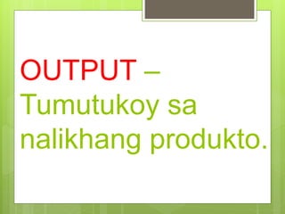 OUTPUT –
Tumutukoy sa
nalikhang produkto.
 