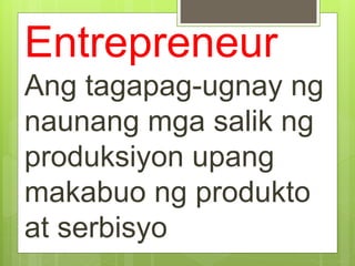 Entrepreneur
Ang tagapag-ugnay ng
naunang mga salik ng
produksiyon upang
makabuo ng produkto
at serbisyo
 