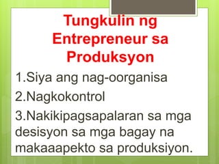 Tungkulin ng
Entrepreneur sa
Produksyon
1.Siya ang nag-oorganisa
2.Nagkokontrol
3.Nakikipagsapalaran sa mga
desisyon sa mga bagay na
makaaapekto sa produksiyon.
 