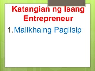 Katangian ng Isang
Entrepreneur
1.Malikhaing Pagiisip
 