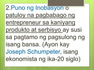 2.Puno ng Inobasyon o
patuloy na pagbabago ng
entrepreneur sa kaniyang
produkto at serbisyo ay susi
sa pagtamo ng pagsulong ng
isang bansa. (Ayon kay
Joseph Schumpeter, isang
ekonomista ng ika-20 siglo)
 