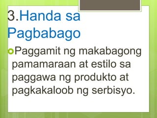 3.Handa sa
Pagbabago
Paggamit ng makabagong
pamamaraan at estilo sa
paggawa ng produkto at
pagkakaloob ng serbisyo.
 