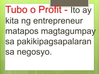 Tubo o Profit - Ito ay
kita ng entrepreneur
matapos magtagumpay
sa pakikipagsapalaran
sa negosyo.
 