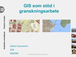 Stefan Svanström
SCB
RM/MN
GIS som stöd i
granskningsarbete
Nordiska Statistikermötet - Bergen 2013
 