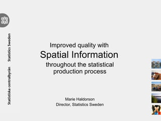 Improved quality with
Spatial Information
throughout the statistical
production process
Marie Haldorson
Director, Statistics Sweden
 
