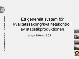Ett generellt system för
kvalitetssäkring/kvalitetskontroll
av statistikproduktionen
Johan Erikson, SCB
 