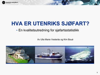 1
1
HVA ER UTENRIKS SJØFART?
- En kvalitetsutredning for sjøfartsstatistikk
Av Ulla Marie Vesterås og Kim Boué
 