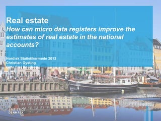 Real estate
How can micro data registers improve the
estimates of real estate in the national
accounts?
Nordisk Statistikermøde 2013
Christian Gysting
Gitte Frej Knudsen
 